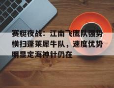 MK体育-关于赛艇夜战：江南飞鹰队强势横扫蓬莱犀牛队，速度优势明显定海神针仍在的信息