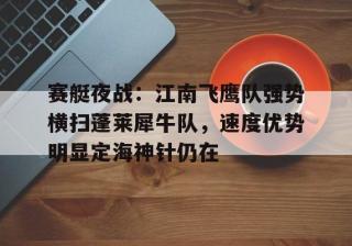 MK体育-关于赛艇夜战：江南飞鹰队强势横扫蓬莱犀牛队，速度优势明显定海神针仍在的信息