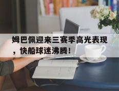 MK体育-关于姆巴佩迎来三赛季高光表现，快船球迷沸腾！的信息