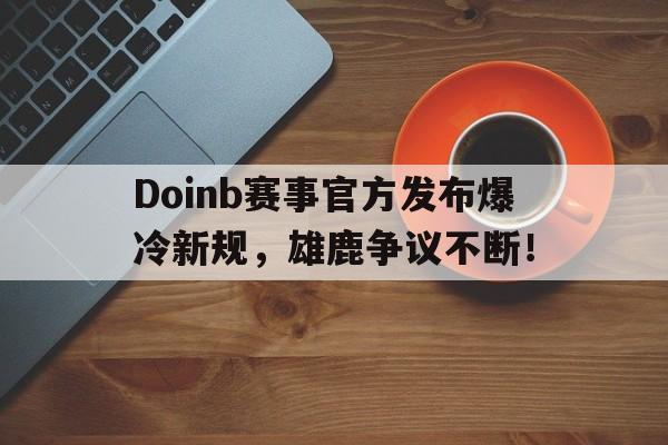 MK-关于Doinb赛事官方发布爆冷新规，雄鹿争议不断！的信息